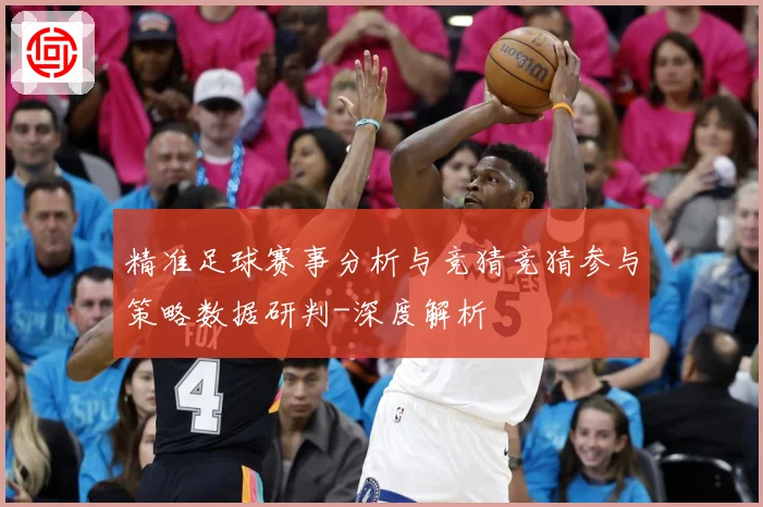 精准足球赛事分析与竞猜竞猜参与策略数据研判-深度解析
