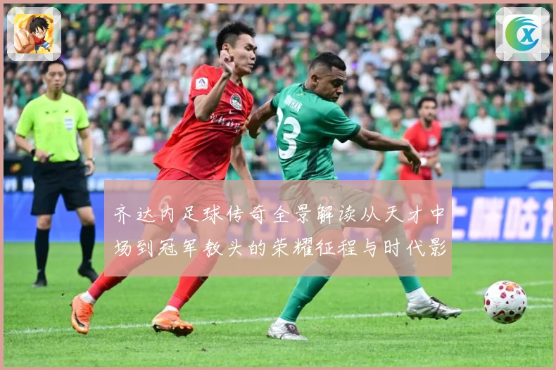 齐达内足球传奇全景解读从天才中场到冠军教头的荣耀征程与时代影响-深度解析