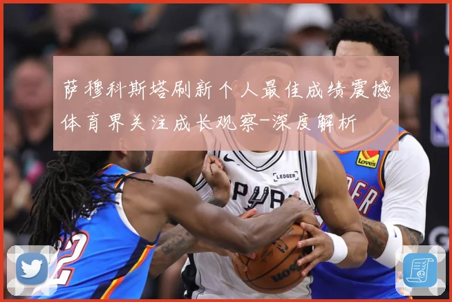 萨穆科斯塔刷新个人最佳成绩震撼体育界关注成长观察-深度解析