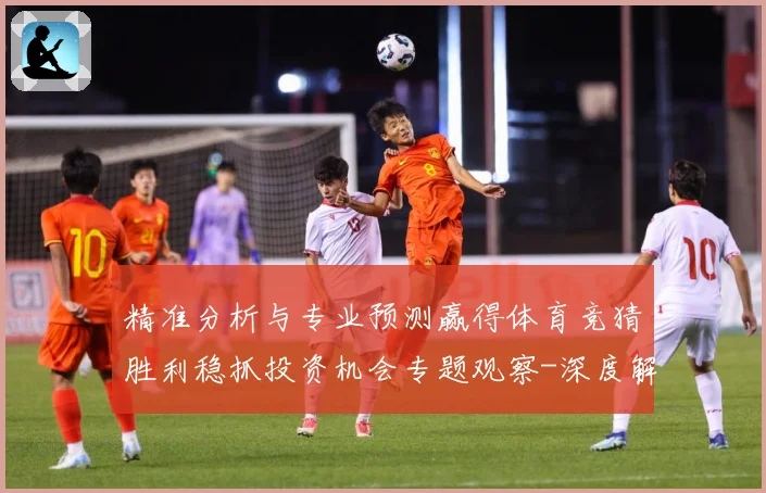 精准分析与专业预测赢得体育竞猜胜利稳抓投资机会专题观察-深度解析