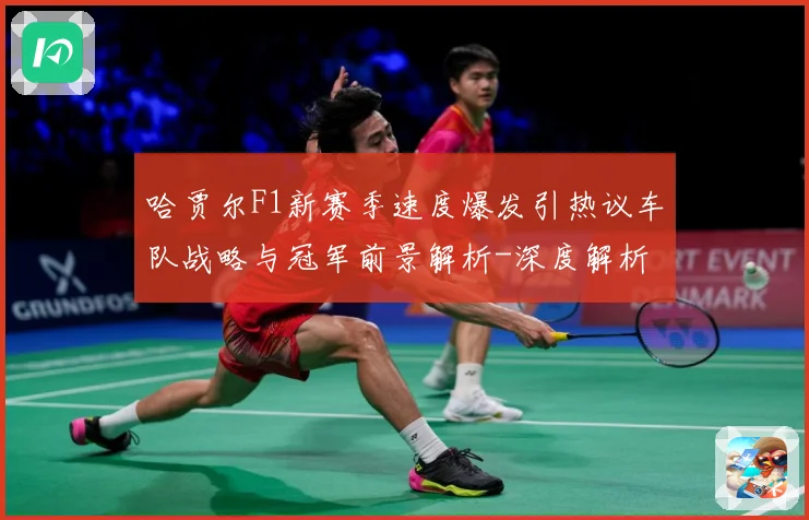 哈贾尔F1新赛季速度爆发引热议车队战略与冠军前景解析-深度解析