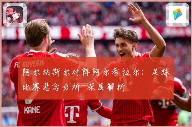 阿尔纳斯尔对阵阿尔希拉尔：足球比赛悬念分析-深度解析