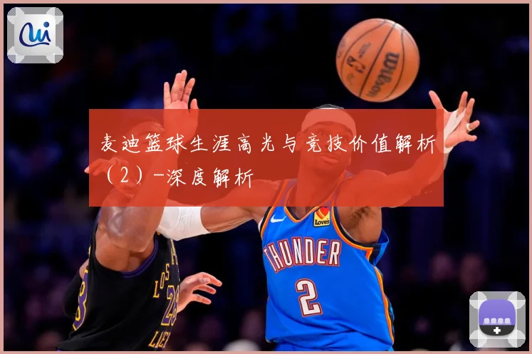 麦迪篮球生涯高光与竞技价值解析（2）-深度解析