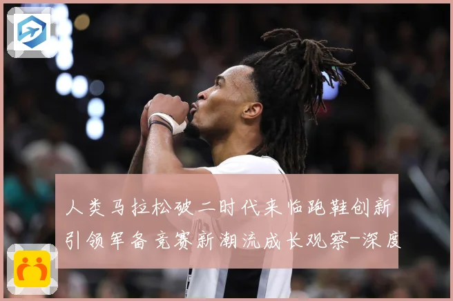 人类马拉松破二时代来临跑鞋创新引领军备竞赛新潮流成长观察-深度解析