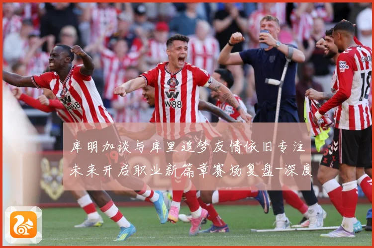 库明加谈与库里追梦友情依旧专注未来开启职业新篇章赛场复盘-深度解析