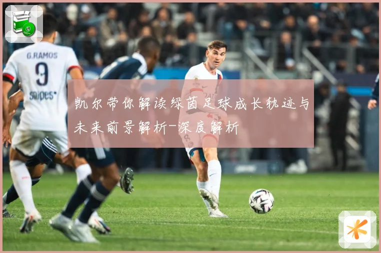 凯尔带你解读绿茵足球成长轨迹与未来前景解析-深度解析