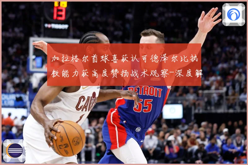 加拉格尔首球喜获认可德泽尔比执教能力获高度赞扬战术观察-深度解析