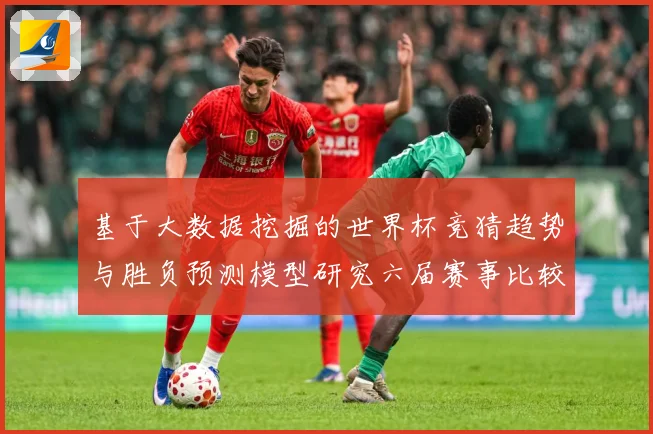 基于大数据挖掘的世界杯竞猜趋势与胜负预测模型研究六届赛事比较数据研判-深度解析