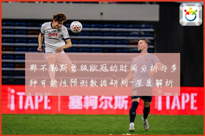 那不勒斯晋级欧冠的时间分析与多种可能性预测数据研判-深度解析