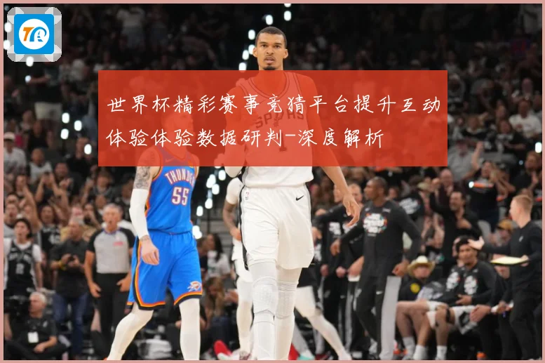 世界杯精彩赛事竞猜平台提升互动体验体验数据研判-深度解析