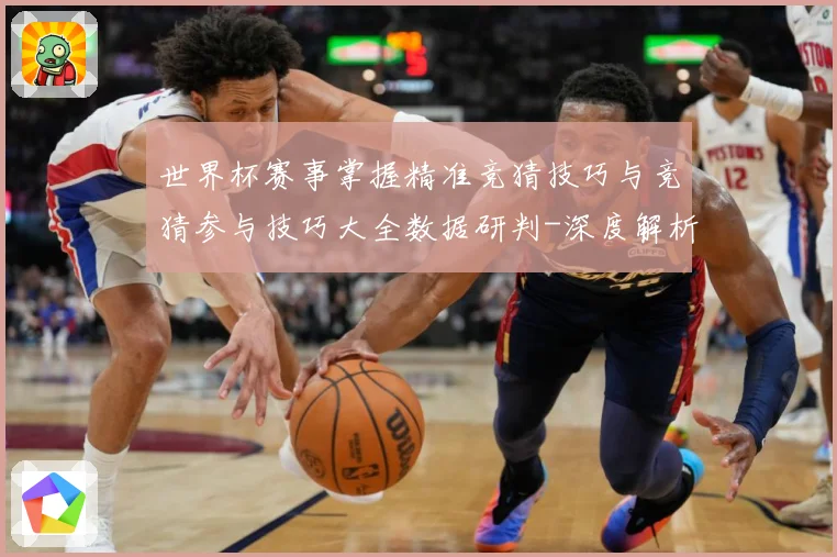 世界杯赛事掌握精准竞猜技巧与竞猜参与技巧大全数据研判-深度解析