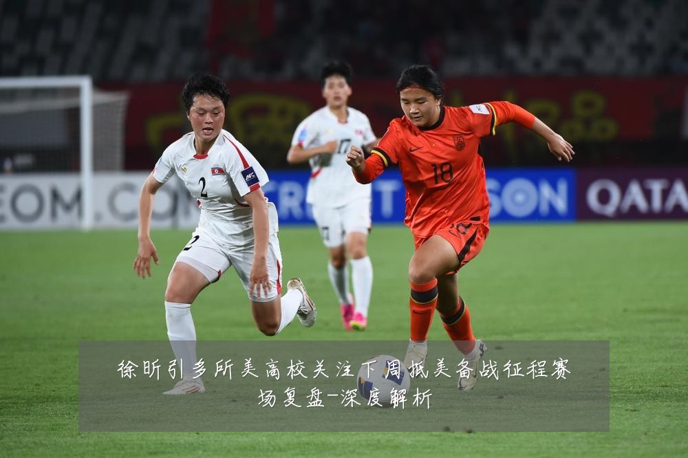 徐昕引多所美高校关注下周抵美备战征程赛场复盘-深度解析