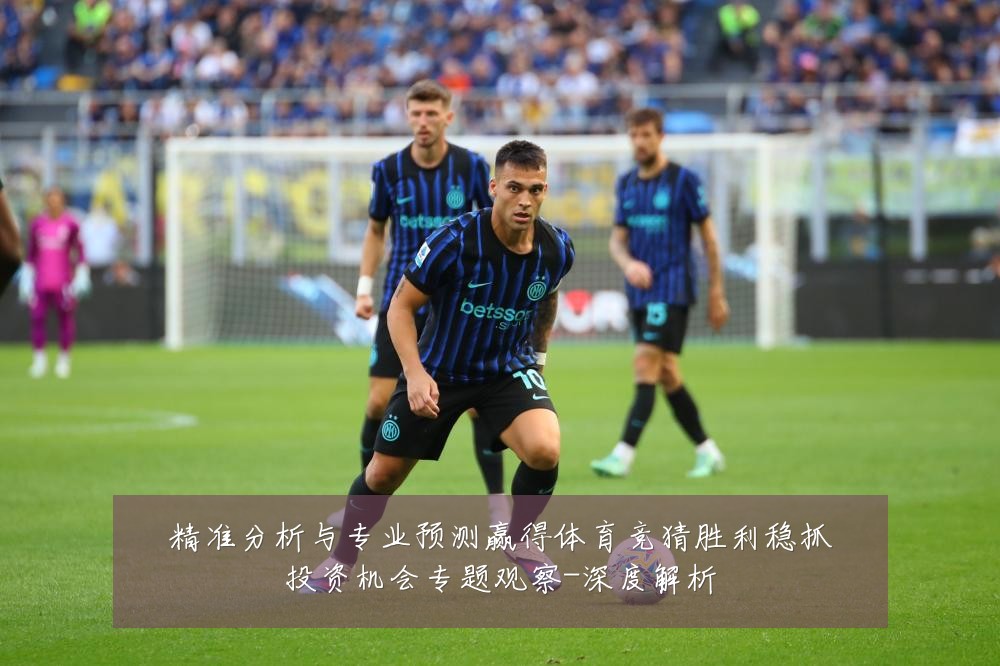 精准分析与专业预测赢得体育竞猜胜利稳抓投资机会专题观察-深度解析