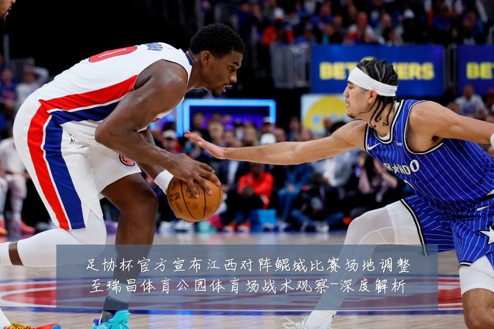 足协杯官方宣布江西对阵鲲城比赛场地调整至瑞昌体育公园体育场战术观察-深度解析