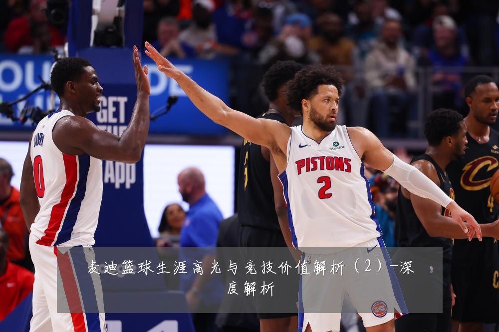 麦迪篮球生涯高光与竞技价值解析(2)-深度解析